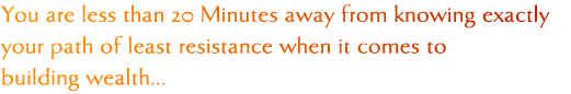 You are less than 20 Minutes away from knowing exactly your path of least resistance when it comes to building wealth...